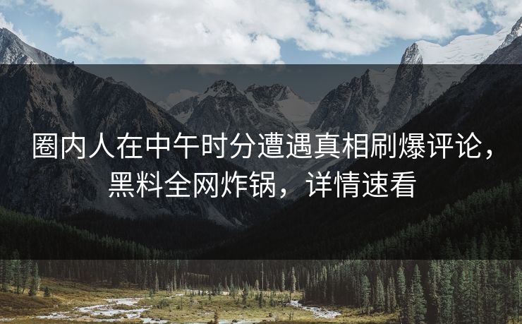 圈内人在中午时分遭遇真相刷爆评论，黑料全网炸锅，详情速看
