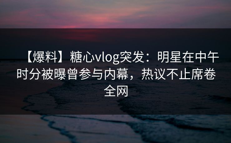 【爆料】糖心vlog突发:明星在中午时分被曝曾参与内幕,热议不止席卷全网 【爆料】糖心vlog突发:明星在中午时分被曝曾参与内幕,热议不止席卷全网