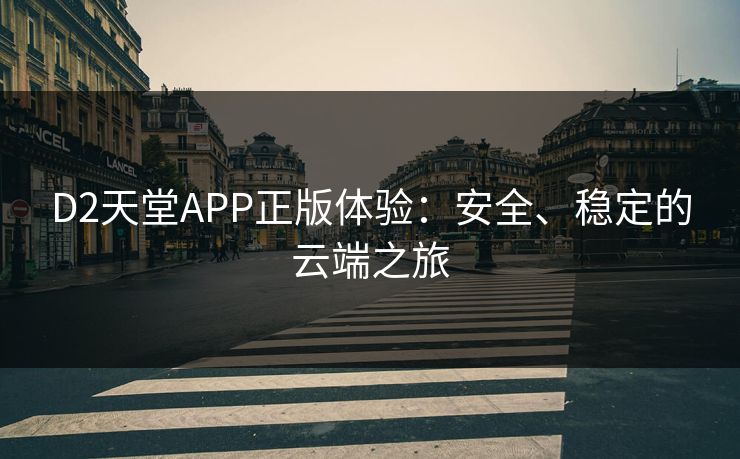 D2天堂APP正版体验:安全、稳定的云端之旅 D2天堂APP正版体验:安全、稳定的云端之旅