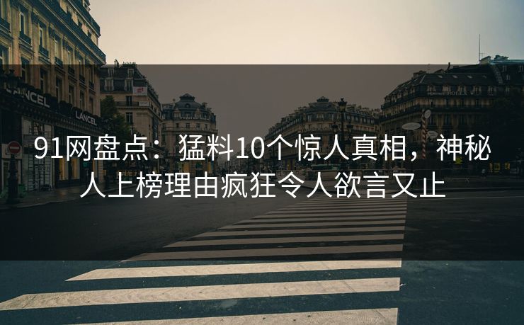 91网盘点:猛料10个惊人真相,神秘人上榜理由疯狂令人欲言又止 91网盘点:猛料10个惊人真相,神秘人上榜理由疯狂令人欲言又止