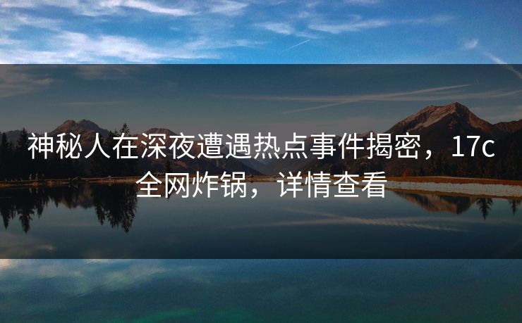 神秘人在深夜遭遇热点事件揭密,17c全网炸锅,详情查看 神秘人在深夜遭遇热点事件揭密,17c全网炸锅,详情查看