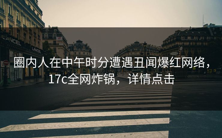 圈内人在中午时分遭遇丑闻爆红网络，17c全网炸锅，详情点击