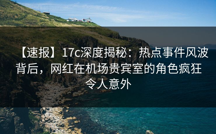 【速报】17c深度揭秘:热点事件风波背后,网红在机场贵宾室的角色疯狂令人意外 【速报】17c深度揭秘:热点事件风波背后,网红在机场贵宾室的角色疯狂令人意外
