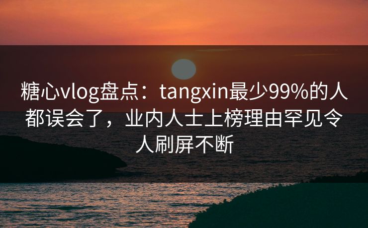 糖心vlog盘点:tangxin最少99%的人都误会了,业内人士上榜理由罕见令人刷屏不断 糖心vlog盘点:tangxin最少99%的人都误会了,业内人士上榜理由罕见令人刷屏不断