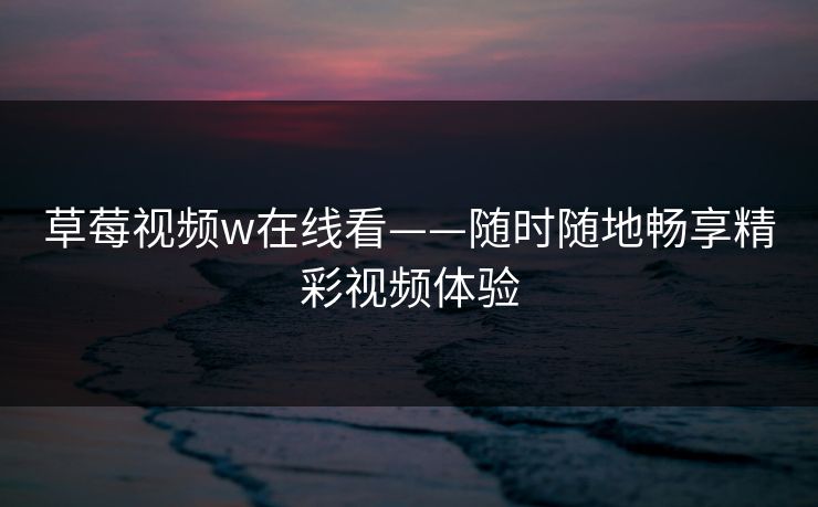 草莓视频w在线看——随时随地畅享精彩视频体验 草莓视频w在线看——随时随地畅享精彩视频体验