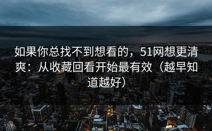 如果你总找不到想看的，51网想更清爽：从收藏回看开始最有效（越早知道越好）