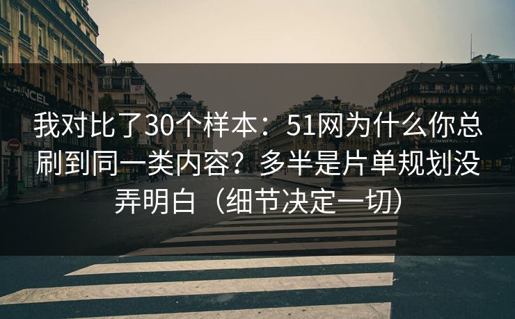 我对比了30个样本:51网为什么你总刷到同一类内容?多半是片单规划没弄明白(细节决定一切) 我对比了30个样本:51网为什么你总刷到同一类内容?多半是片单规划没弄明白(细节决定一切)