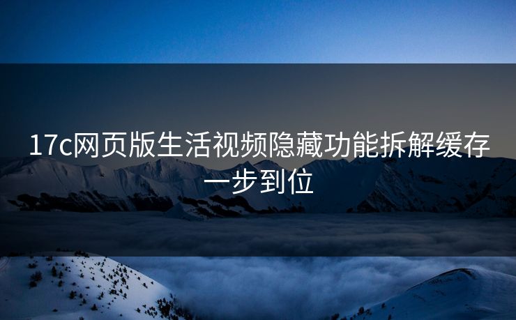 17c网页版生活视频隐藏功能拆解缓存一步到位